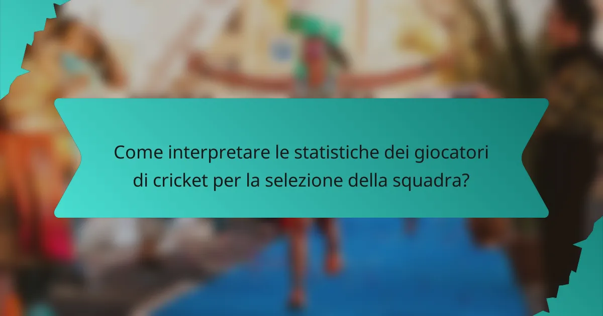 Come interpretare le statistiche dei giocatori di cricket per la selezione della squadra?