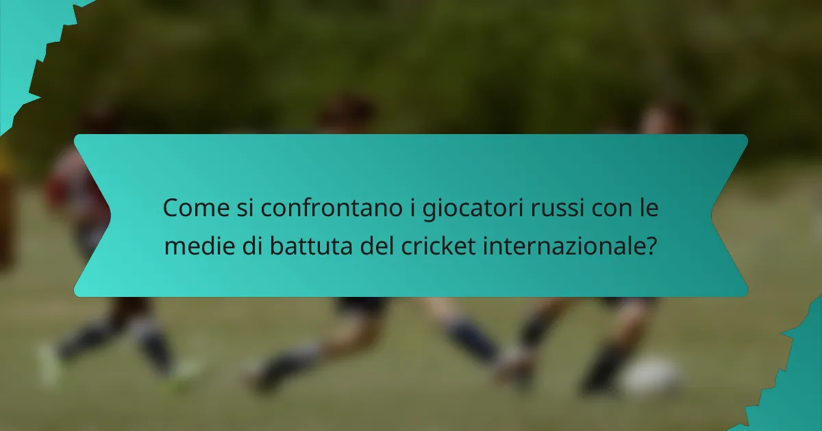 Come si confrontano i giocatori russi con le medie di battuta del cricket internazionale?
