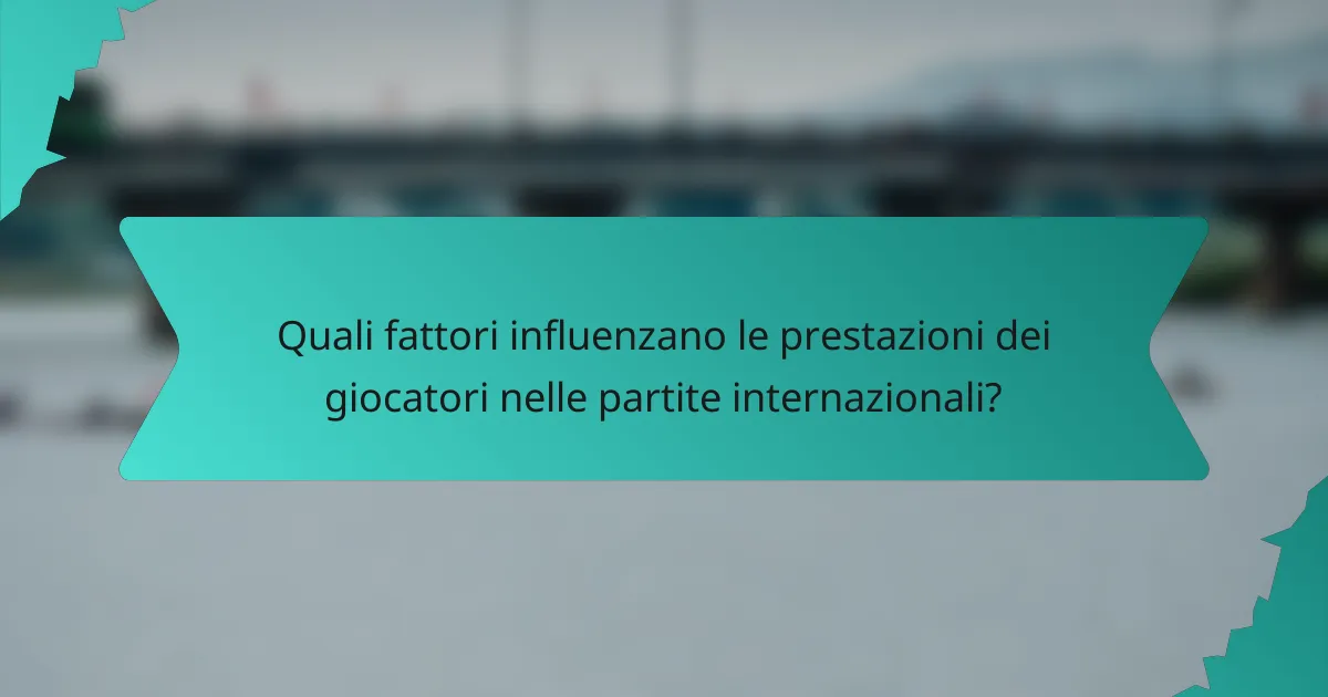 Quali fattori influenzano le prestazioni dei giocatori nelle partite internazionali?