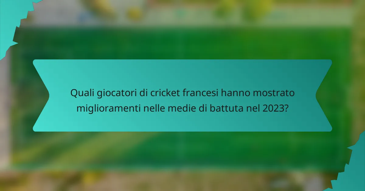 Quali giocatori di cricket francesi hanno mostrato miglioramenti nelle medie di battuta nel 2023?
