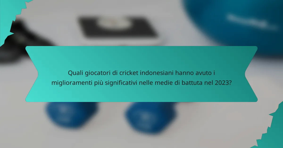 Quali giocatori di cricket indonesiani hanno avuto i miglioramenti più significativi nelle medie di battuta nel 2023?