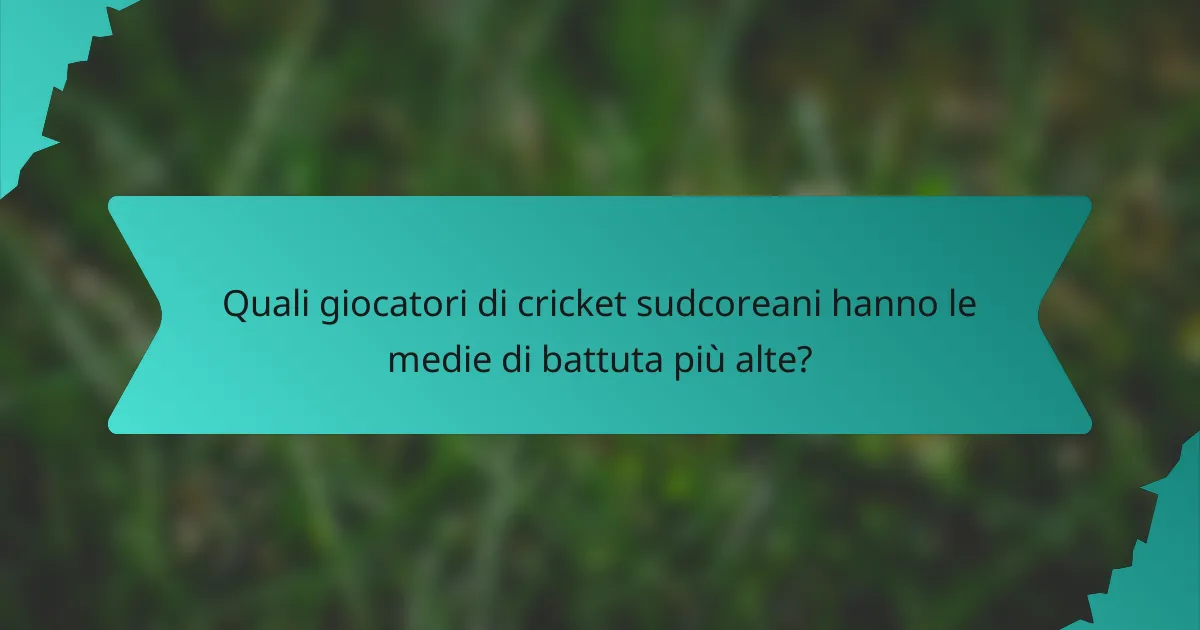 Quali giocatori di cricket sudcoreani hanno le medie di battuta più alte?