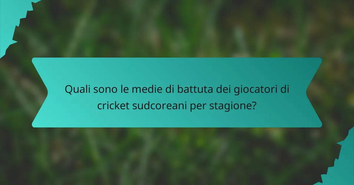 Quali sono le medie di battuta dei giocatori di cricket sudcoreani per stagione?