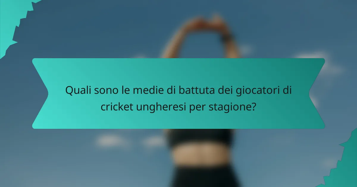 Quali sono le medie di battuta dei giocatori di cricket ungheresi per stagione?