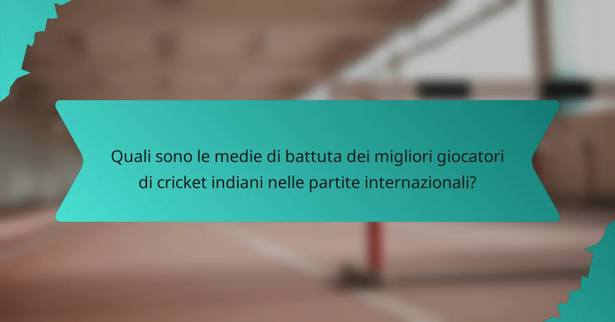 Quali sono le medie di battuta dei migliori giocatori di cricket indiani nelle partite internazionali?